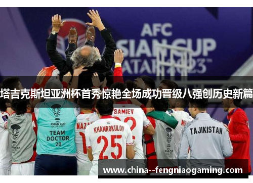 塔吉克斯坦亚洲杯首秀惊艳全场成功晋级八强创历史新篇