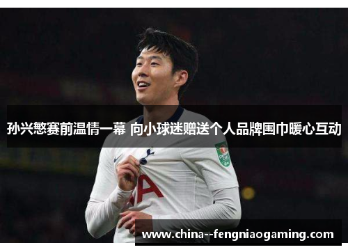 孙兴慜赛前温情一幕 向小球迷赠送个人品牌围巾暖心互动 孙兴慜赛前温情一幕 向小球迷赠送个人品牌围巾暖心互动