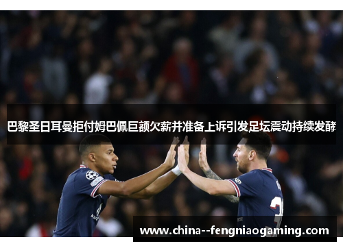 巴黎圣日耳曼拒付姆巴佩巨额欠薪并准备上诉引发足坛震动持续发酵 巴黎圣日耳曼拒付姆巴佩巨额欠薪并准备上诉引发足坛震动持续发酵