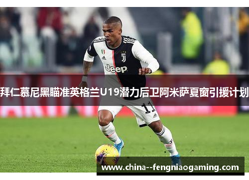 拜仁慕尼黑瞄准英格兰U19潜力后卫阿米萨夏窗引援计划