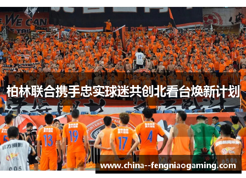 柏林联合携手忠实球迷共创北看台焕新计划