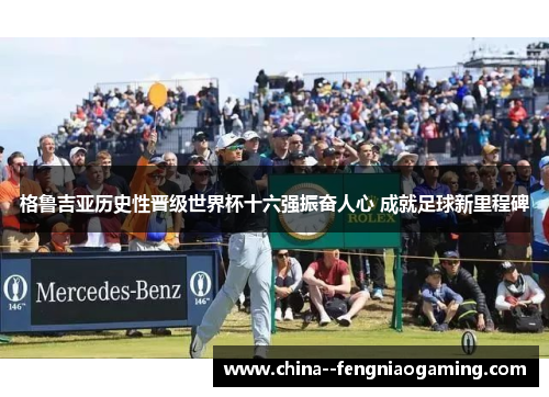 格鲁吉亚历史性晋级世界杯十六强振奋人心 成就足球新里程碑