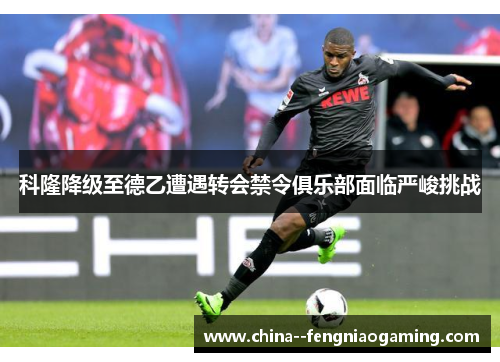 科隆降级至德乙遭遇转会禁令俱乐部面临严峻挑战