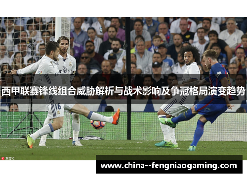 西甲联赛锋线组合威胁解析与战术影响及争冠格局演变趋势