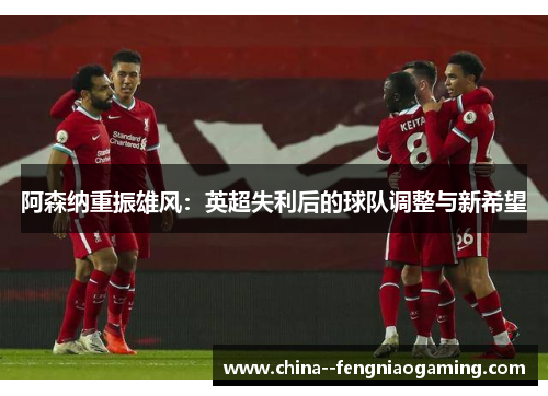 阿森纳重振雄风：英超失利后的球队调整与新希望