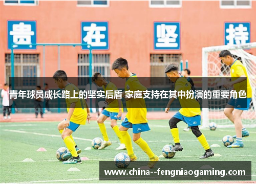 青年球员成长路上的坚实后盾 家庭支持在其中扮演的重要角色 青年球员成长路上的坚实后盾 家庭支持在其中扮演的重要角色