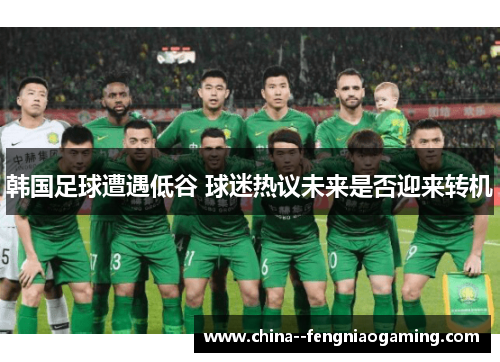 韩国足球遭遇低谷 球迷热议未来是否迎来转机 韩国足球遭遇低谷 球迷热议未来是否迎来转机
