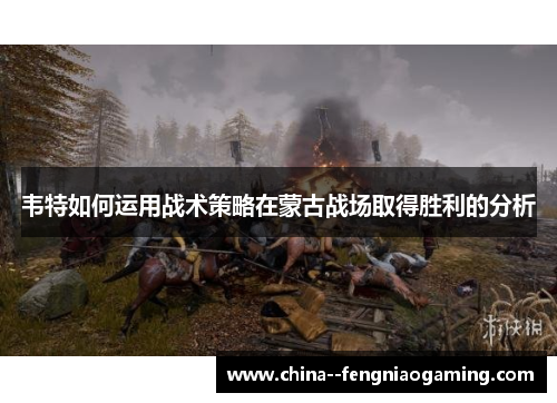 韦特如何运用战术策略在蒙古战场取得胜利的分析 韦特如何运用战术策略在蒙古战场取得胜利的分析