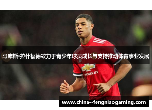 马库斯·拉什福德致力于青少年球员成长与支持推动体育事业发展 马库斯·拉什福德致力于青少年球员成长与支持推动体育事业发展