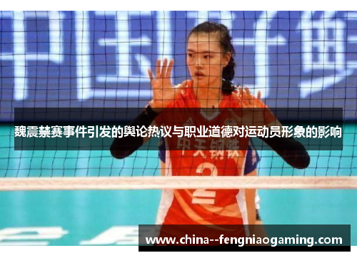 魏震禁赛事件引发的舆论热议与职业道德对运动员形象的影响 魏震禁赛事件引发的舆论热议与职业道德对运动员形象的影响