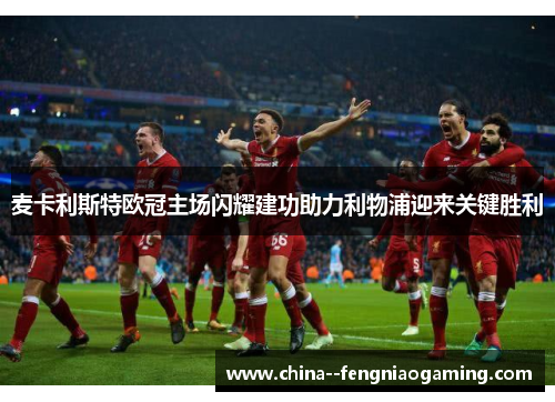 麦卡利斯特欧冠主场闪耀建功助力利物浦迎来关键胜利