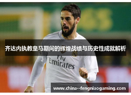 齐达内执教皇马期间的辉煌战绩与历史性成就解析