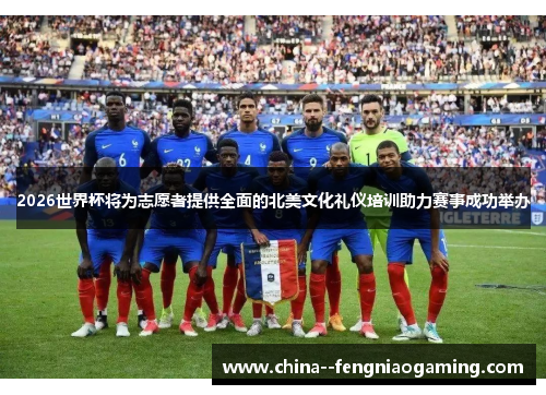 2026世界杯将为志愿者提供全面的北美文化礼仪培训助力赛事成功举办