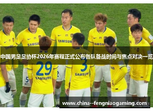 中国男足足协杯2026年赛程正式公布各队备战时间与焦点对决一览 中国男足足协杯2026年赛程正式公布各队备战时间与焦点对决一览