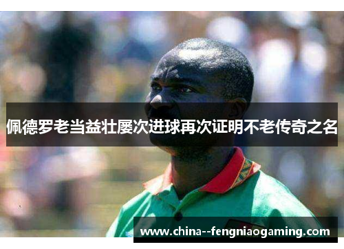 佩德罗老当益壮屡次进球再次证明不老传奇之名 佩德罗老当益壮屡次进球再次证明不老传奇之名