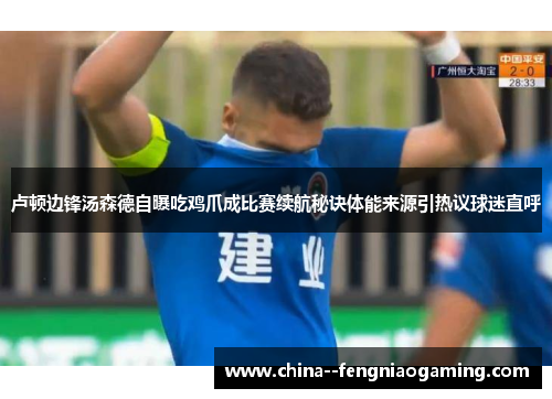卢顿边锋汤森德自曝吃鸡爪成比赛续航秘诀体能来源引热议球迷直呼