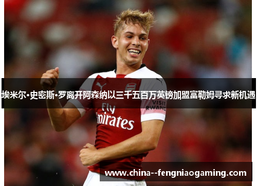 埃米尔·史密斯·罗离开阿森纳以三千五百万英镑加盟富勒姆寻求新机遇 埃米尔·史密斯·罗离开阿森纳以三千五百万英镑加盟富勒姆寻求新机遇