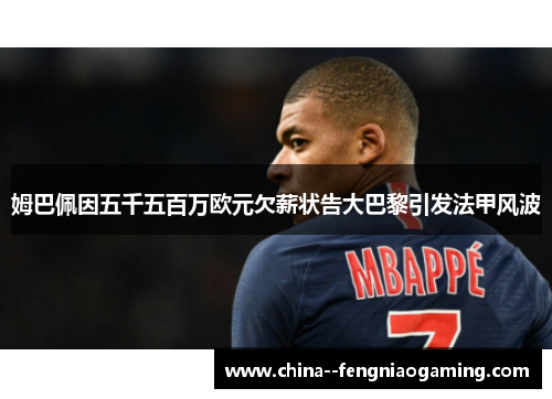 姆巴佩因五千五百万欧元欠薪状告大巴黎引发法甲风波 姆巴佩因五千五百万欧元欠薪状告大巴黎引发法甲风波