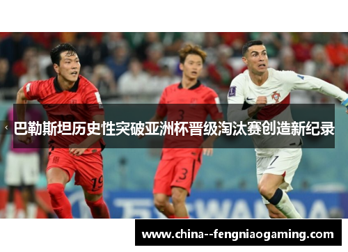 巴勒斯坦历史性突破亚洲杯晋级淘汰赛创造新纪录 巴勒斯坦历史性突破亚洲杯晋级淘汰赛创造新纪录