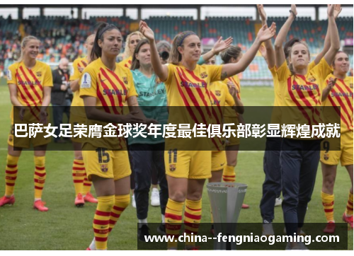 巴萨女足荣膺金球奖年度最佳俱乐部彰显辉煌成就 巴萨女足荣膺金球奖年度最佳俱乐部彰显辉煌成就