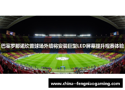 巴塞罗那诺坎普球场外墙将安装巨型LED屏幕提升观赛体验 巴塞罗那诺坎普球场外墙将安装巨型LED屏幕提升观赛体验