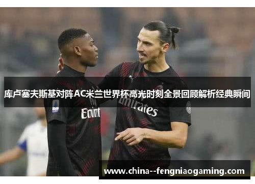 库卢塞夫斯基对阵AC米兰世界杯高光时刻全景回顾解析经典瞬间 库卢塞夫斯基对阵AC米兰世界杯高光时刻全景回顾解析经典瞬间