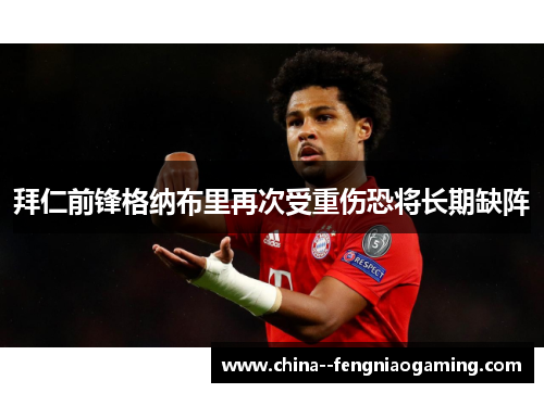 拜仁前锋格纳布里再次受重伤恐将长期缺阵 拜仁前锋格纳布里再次受重伤恐将长期缺阵