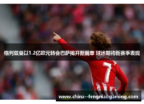 格列兹曼以1.2亿欧元转会巴萨揭开新篇章 球迷期待新赛季表现 格列兹曼以1.2亿欧元转会巴萨揭开新篇章 球迷期待新赛季表现