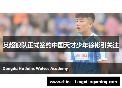 英超狼队正式签约中国天才少年徐彬引关注