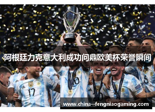 阿根廷力克意大利成功问鼎欧美杯荣誉瞬间 阿根廷力克意大利成功问鼎欧美杯荣誉瞬间