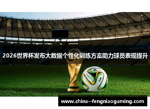 2026世界杯发布大数据个性化训练方案助力球员表现提升